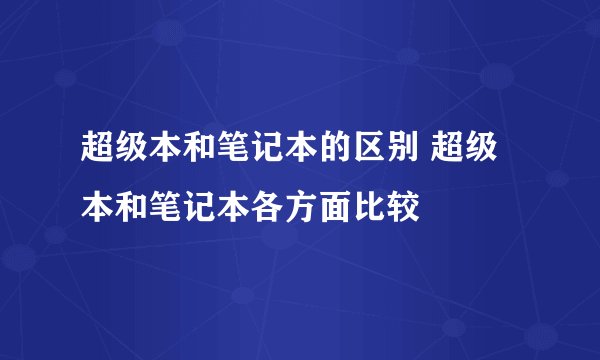 超级本和笔记本的区别 超级本和笔记本各方面比较