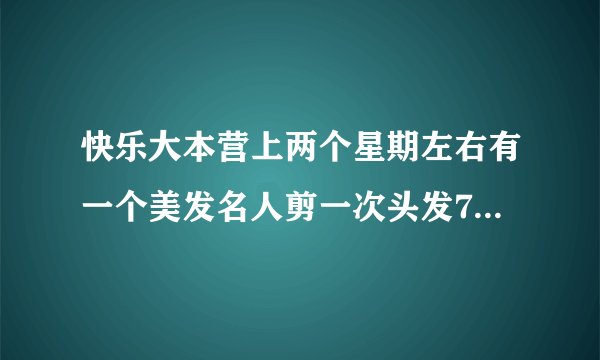 快乐大本营上两个星期左右有一个美发名人剪一次头发7000那个我这么 没找着啊？叫什么？