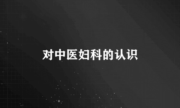 对中医妇科的认识