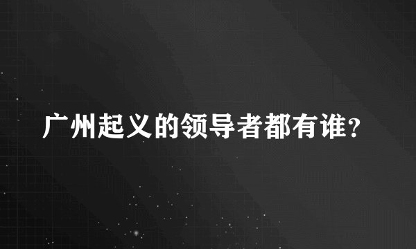 广州起义的领导者都有谁？