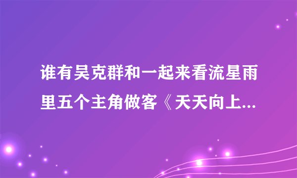 谁有吴克群和一起来看流星雨里五个主角做客《天天向上》的视频？