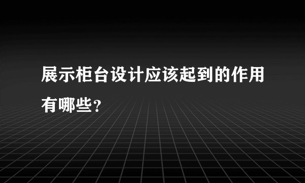 展示柜台设计应该起到的作用有哪些？