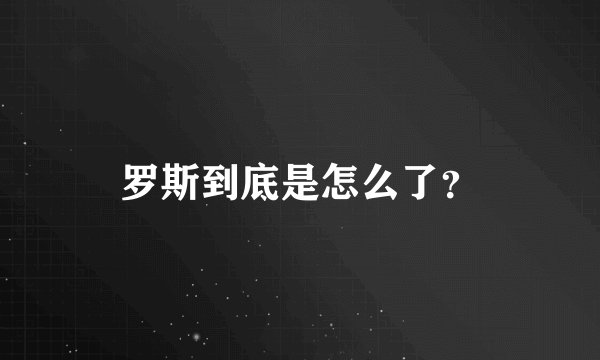 罗斯到底是怎么了？