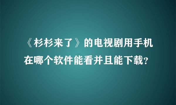 《杉杉来了》的电视剧用手机在哪个软件能看并且能下载?