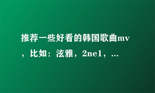 推荐一些好看的韩国歌曲mv，比如：泫雅，2ne1，等等（要美女的哦）