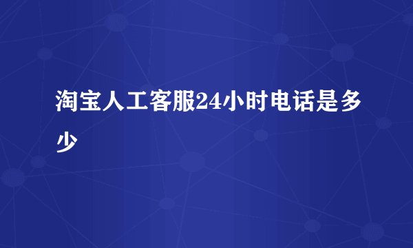 淘宝人工客服24小时电话是多少