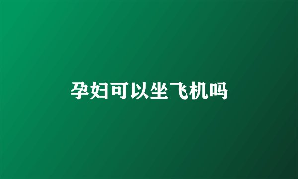 孕妇可以坐飞机吗