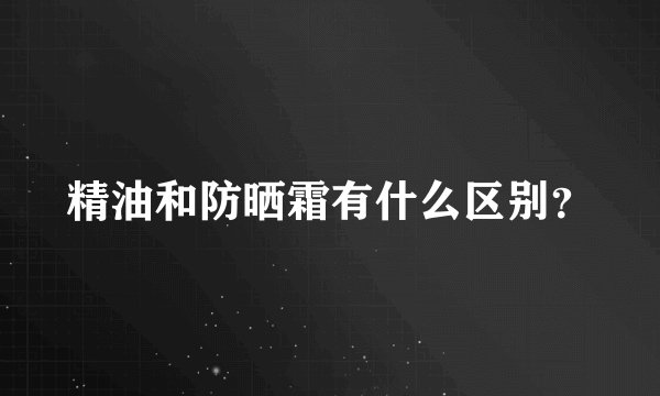 精油和防晒霜有什么区别？