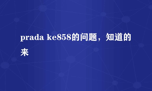 prada ke858的问题，知道的来