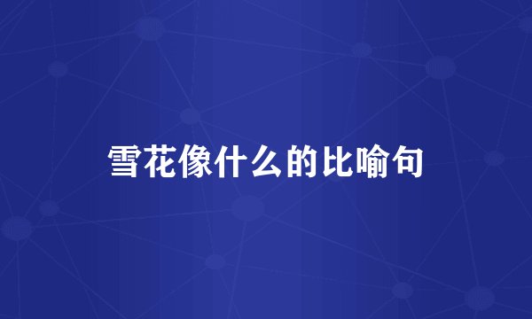 雪花像什么的比喻句