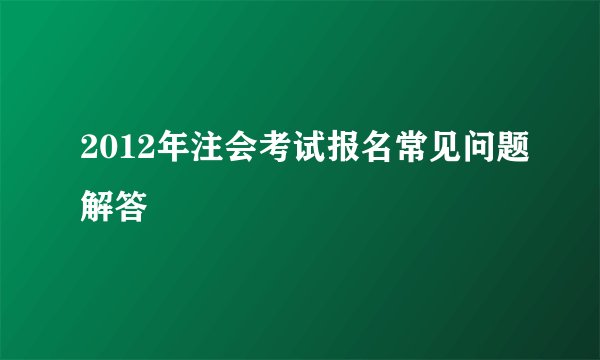 2012年注会考试报名常见问题解答