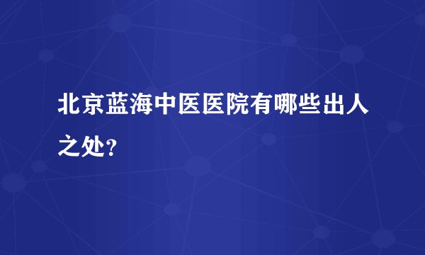 北京蓝海中医医院有哪些出人之处?