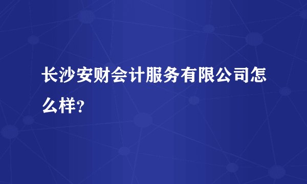 长沙安财会计服务有限公司怎么样？