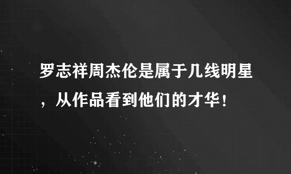 罗志祥周杰伦是属于几线明星,从作品看到他们的才华!