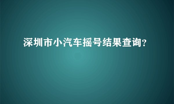 深圳市小汽车摇号结果查询？