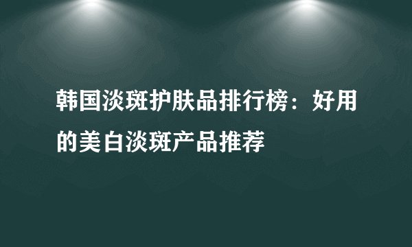 韩国淡斑护肤品排行榜：好用的美白淡斑产品推荐