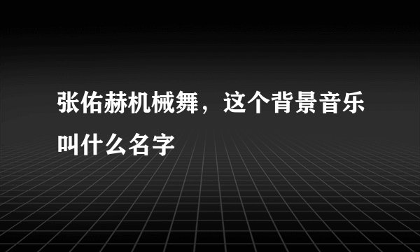 张佑赫机械舞，这个背景音乐叫什么名字