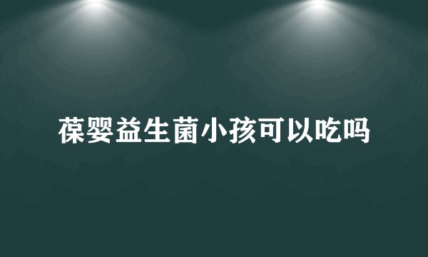 葆婴益生菌小孩可以吃吗
