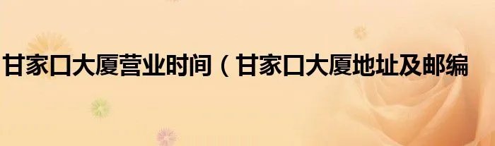 甘家口大厦营业时间（甘家口大厦地址及邮编