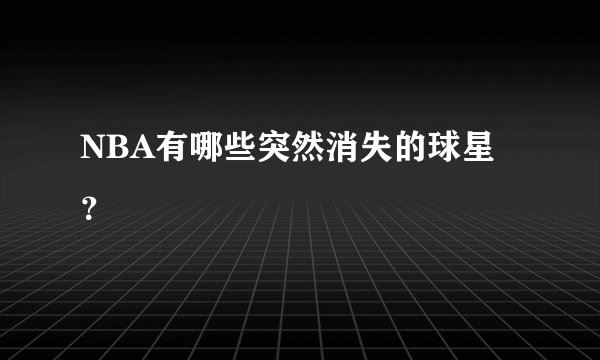 NBA有哪些突然消失的球星？