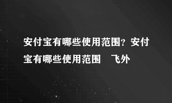 安付宝有哪些使用范围？安付宝有哪些使用范围–飞外