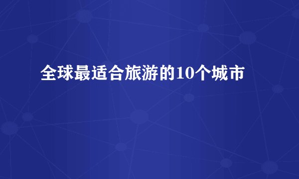全球最适合旅游的10个城市