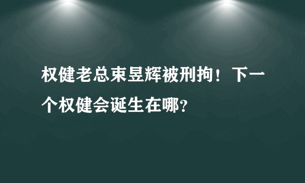 权健老总束昱辉被刑拘！下一个权健会诞生在哪？