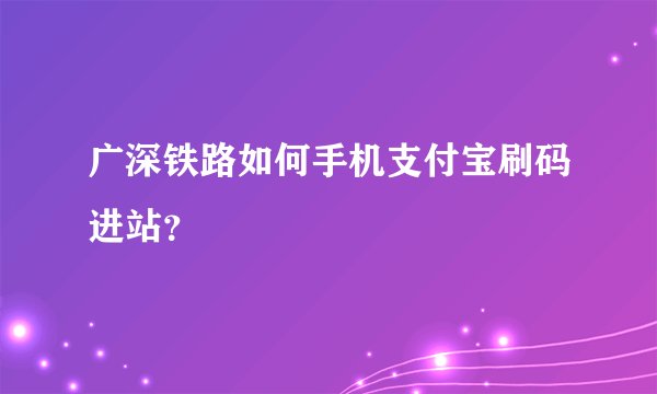 广深铁路如何手机支付宝刷码进站?