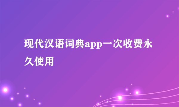 现代汉语词典app一次收费永久使用