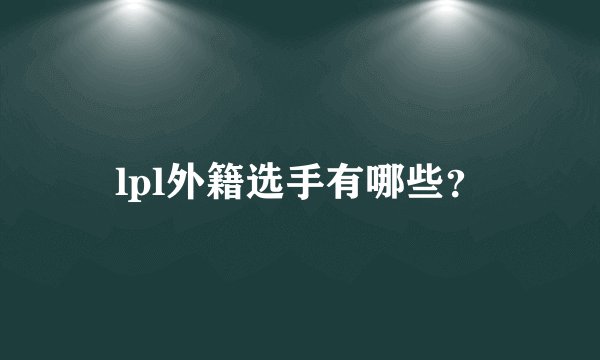 lpl外籍选手有哪些?
