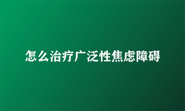 怎么治疗广泛性焦虑障碍