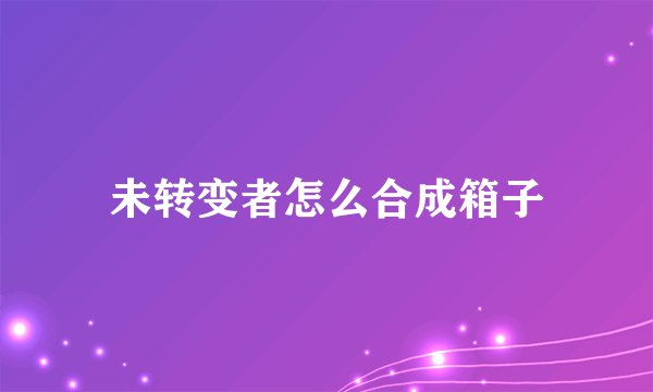 未转变者怎么合成箱子