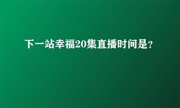下一站幸福20集直播时间是？