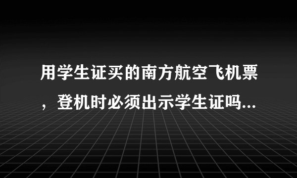 用学生证买的南方航空飞机票，登机时必须出示学生证吗？本人刚毕业，学生证被学校回收了，出示不了