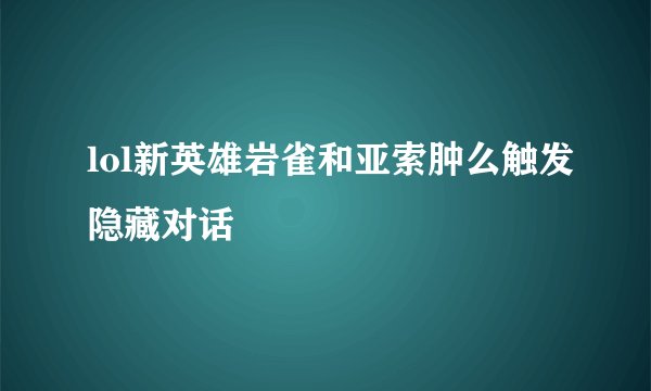 lol新英雄岩雀和亚索肿么触发隐藏对话
