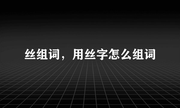 丝组词，用丝字怎么组词