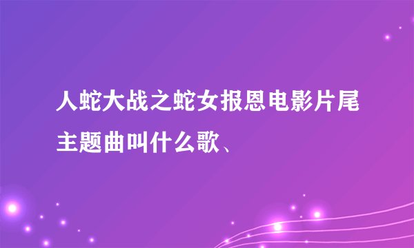 人蛇大战之蛇女报恩电影片尾主题曲叫什么歌、