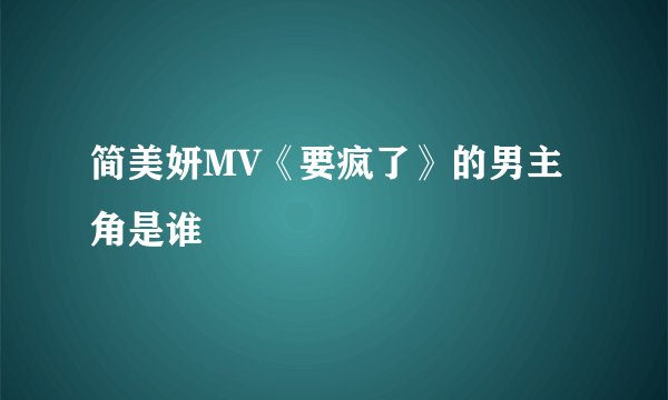 简美妍MV《要疯了》的男主角是谁
