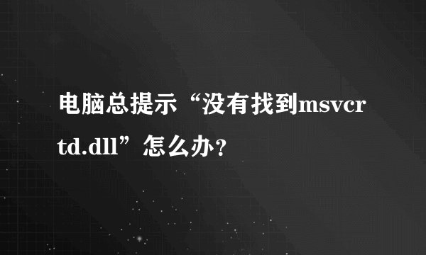 电脑总提示“没有找到msvcrtd.dll”怎么办？