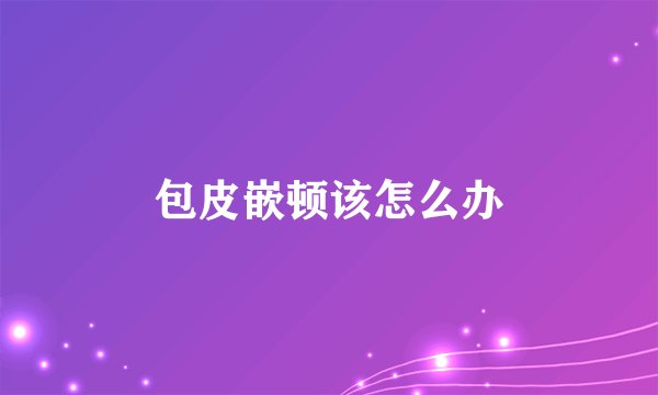 包皮嵌顿该怎么办