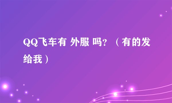QQ飞车有 外服 吗？（有的发给我）
