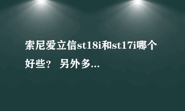 索尼爱立信st18i和st17i哪个好些？ 另外多久上市，可不可以帮忙估计一下两手机的报价