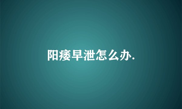 阳痿早泄怎么办.