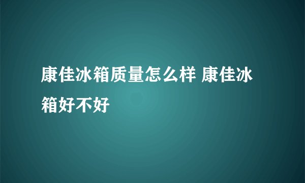 康佳冰箱质量怎么样 康佳冰箱好不好