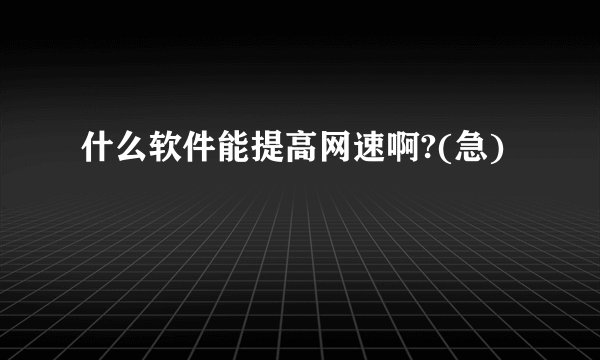 什么软件能提高网速啊?(急)