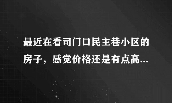 最近在看司门口民主巷小区的房子,感觉价格还是有点高,这个小区之前价格如何?大概多少钱?