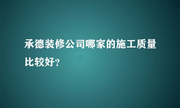 承德装修公司哪家的施工质量比较好？