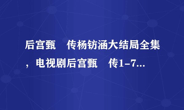 后宫甄嬛传杨钫涵大结局全集，电视剧后宫甄嬛传1-76集全集下载