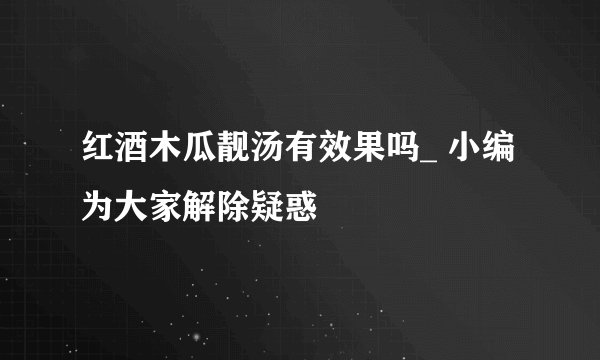 红酒木瓜靓汤有效果吗_ 小编为大家解除疑惑