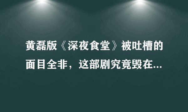 黄磊版《深夜食堂》被吐槽的面目全非，这部剧究竟毁在哪个点？